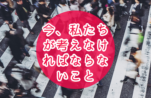 今、私たちが考えなければならないこと